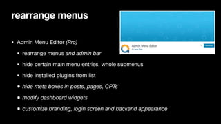 rearrange menus
• Admin Menu Editor (Pro)
• rearrange menus and admin bar
• hide certain main menu entries, whole submenus

• hide installed plugins from list

• hide meta boxes in posts, pages, CPTs
• modify dashboard widgets
• customize branding, login screen and backend appearance
 