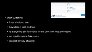 • User Switching

• I see what you see

• how does it look and feel 

• is everything still functional for the user with less priviledges

• no need to create fake users

• respect privacy of users!
 
