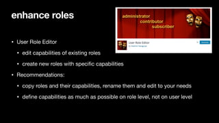 enhance roles
• User Role Editor

• edit capabilities of existing roles

• create new roles with specific capabilities

• Recommendations:

• copy roles and their capabilities, rename them and edit to your needs

• define capabilities as much as possible on role level, not on user level
 