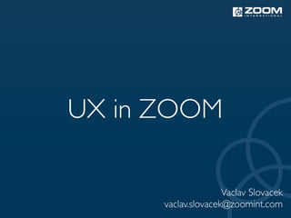 UX in ZOOM

                     Vaclav Slovacek
      vaclav.slovacek@zoomint.com
 