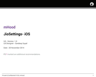 Private & Conﬁdential © RJIL-mHood 1
mHood
JioSettings- iOS
UX - Version 1.0
UX Designer - Sandeep Supal
Date - 20 November 2014
PS * marked are additional recommendations
 