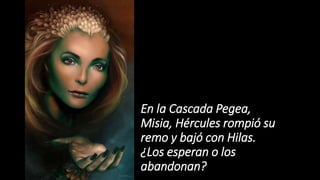 En la Cascada Pegea,
Misia, Hércules rompió su
remo y bajó con Hilas.
¿Los esperan o los
abandonan?
 