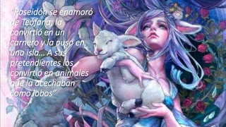 “Poseidón se enamoró
de Teófana; la
convirtió en un
carnero y la puso en
una isla… A sus
pretendientes los
convirtió en animales
que la acechaban
como lobos”
 