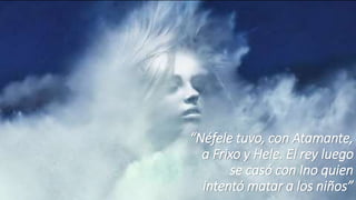 “Néfele tuvo, con Atamante,
a Frixo y Hele. El rey luego
se casó con Ino quien
intentó matar a los niños”
 