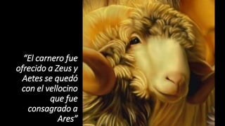 “El carnero fue
ofrecido a Zeus y
Aetes se quedó
con el vellocino
que fue
consagrado a
Ares”
 