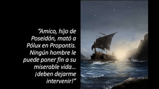 “Amico, hijo de
Poseidón, mató a
Pólux en Propontis.
Ningún hombre le
puede poner fin a su
miserable vida…
¡deben dejarme
intervenir!”
 