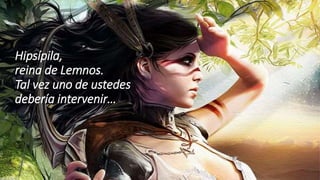 Hipsípila,
reina de Lemnos.
Tal vez uno de ustedes
debería intervenir…
 