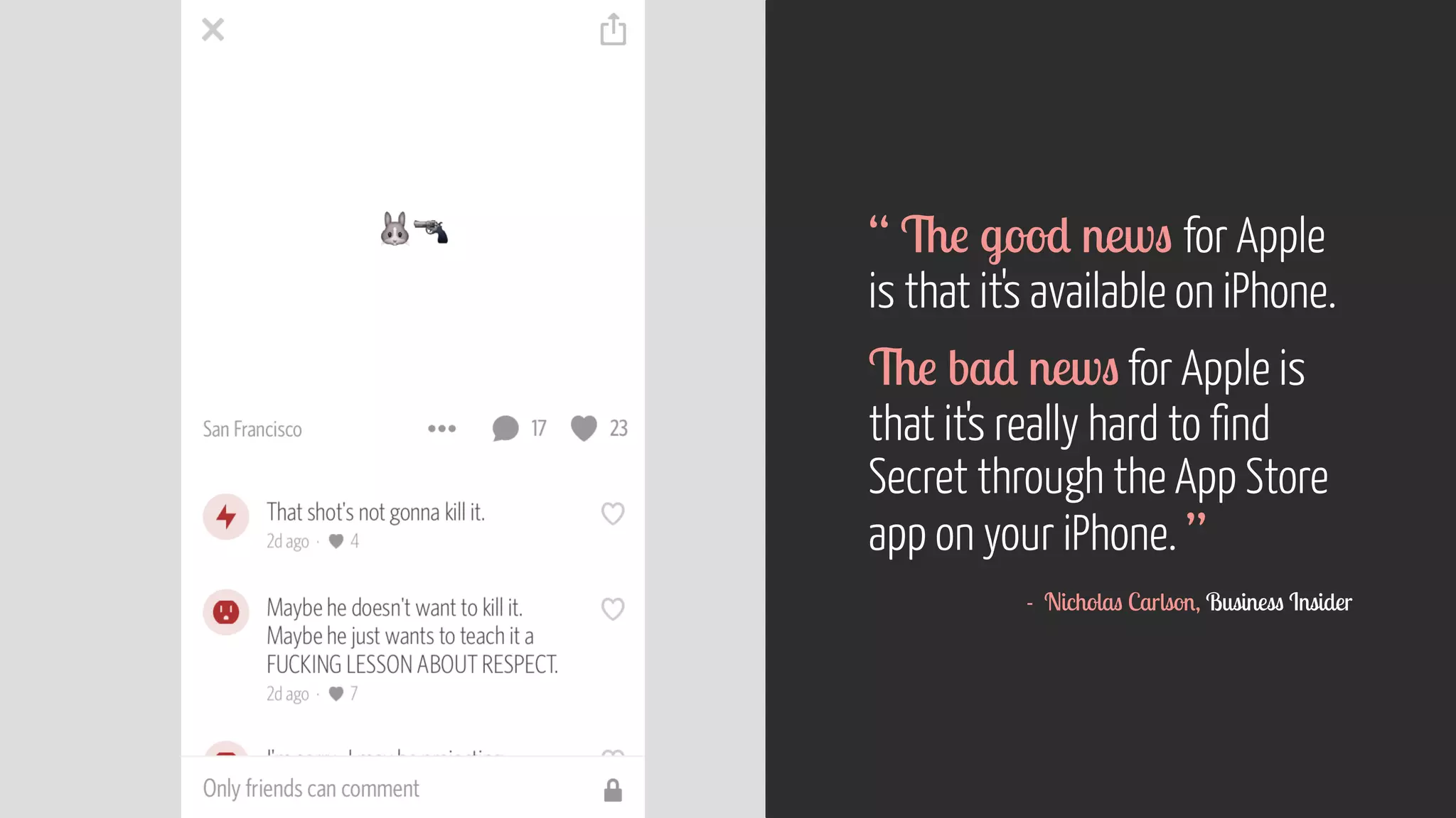 “ The good news for Apple
is that it's available on iPhone.
The bad news for Apple is
that it's really hard to find
Secret through the App Store
app on your iPhone. ”  
- Nicholas Carlson, Business Insider
 
