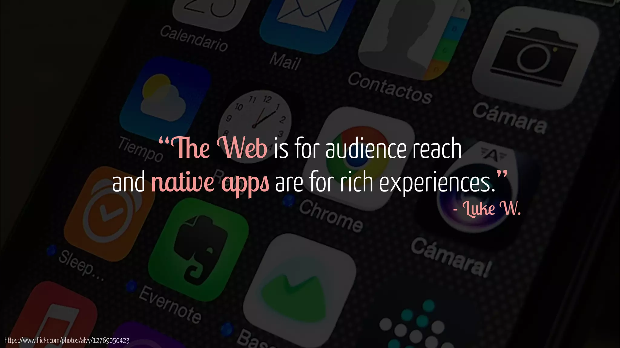 “The Web is for audience reach  
and native apps are for rich experiences.”
- Luke W.
https://www.flickr.com/photos/alvy/12769050423
 