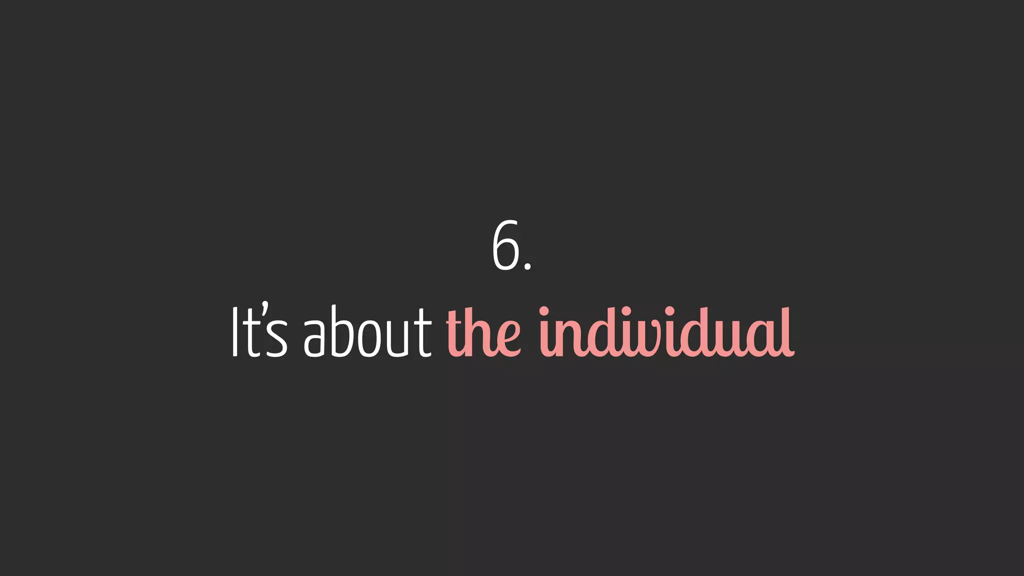 6.  
It’s about the individual
 