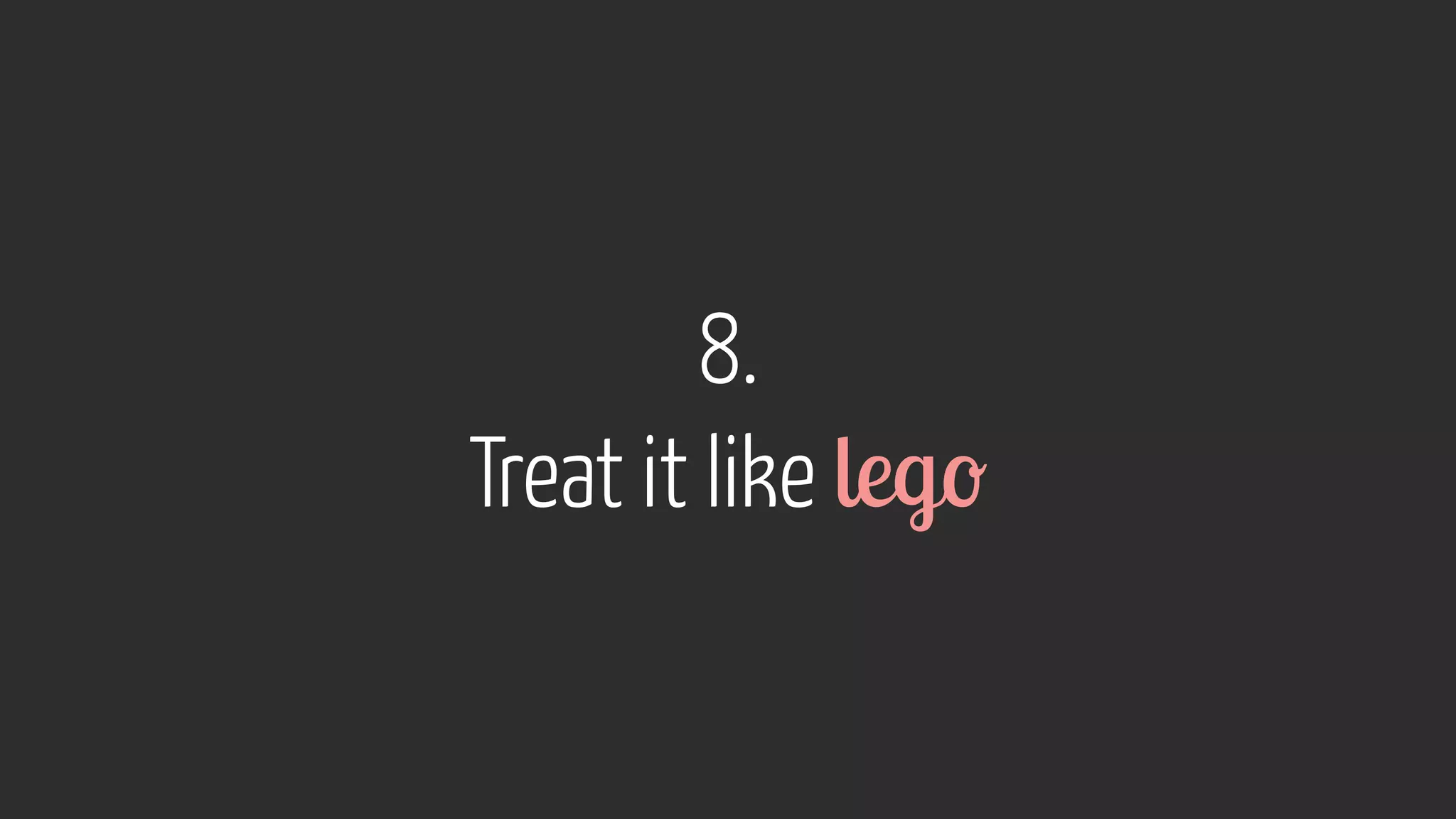 8.  
Treat it like lego
 