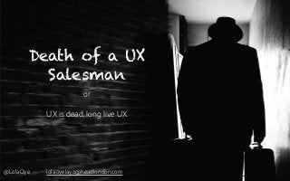 Death of a UX
Salesman
UX is dead, long live UX
or
@LolaOye lola.oyelayo@headlondon.com
 
