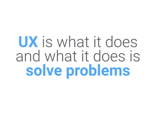UX is what it does
and what it does is
solve problems
 