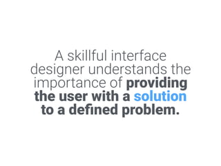 A skillful interface designer
understands the importance
of providing the user with a
solution to a deﬁned
problem.
 