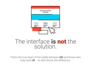 The interface is not the
solution.
That’s the true heart of the battle between UX and those who
only want UI – or don’t kn...