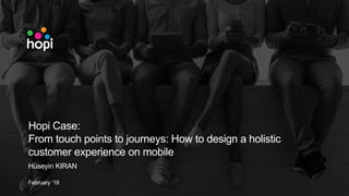 Hopi Case:
From touch points to journeys: How to design a holistic
customer experience on mobile
Hüseyin KIRAN
February ‘18
 