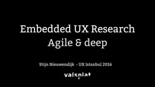 Embedded UX Research
Agile & deep
Stijn Nieuwendijk - UX Istanbul 2016
 