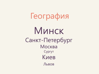 Минск 
Санкт-Петербург 
Москва 
Сургут 
Киев 
Львов 
География  
