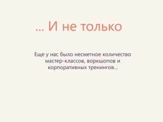 ... И не только 
Еще у нас было несметное количество мастер-классов, воркшопов и корпоративных тренингов...  