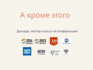 А кроме этого 
Доклады, мастер-классы на конференциях  