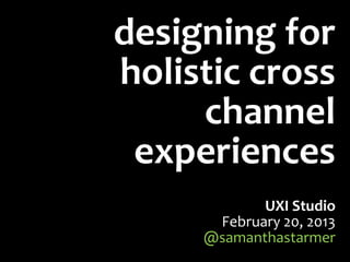designing for
holistic cross
     channel
 experiences
            UXI Studio
      February 20, 2013
     @samanthastarmer
 