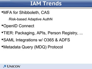 IAM Trends
•MFA for Shibboleth, CAS
○Risk-based Adaptive AuthN
•OpenID Connect
•TIER: Packaging, APIs, Person Registry, ...
•SAML Integrations w/ O365 & ADFS
•Metadata Query (MDQ) Protocol
 