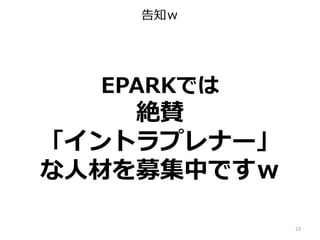 告知ｗ
23
EPARKでは
絶賛
「イントラプレナー」
な人材を募集中ですｗ
 
