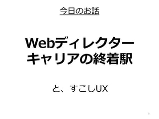 3
Webディレクター
キャリアの終着駅
と、すこしUX
今日のお話
 