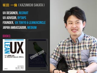 ( kazumichi sakata )
UX Designer, Recruit
UX advisor, Bytaps
founder, ux tokyo & Leanuxcircle
japan ambassador, medium
books:
comingsoon