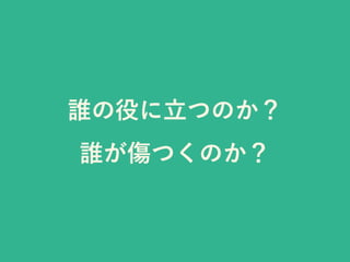 誰の役に立つのか？
誰が傷つくのか？
 