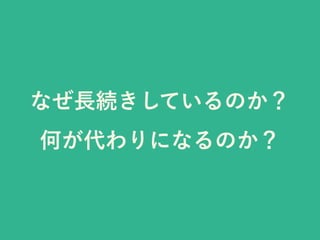 なぜ長続きしているのか？
何が代わりになるのか？
 