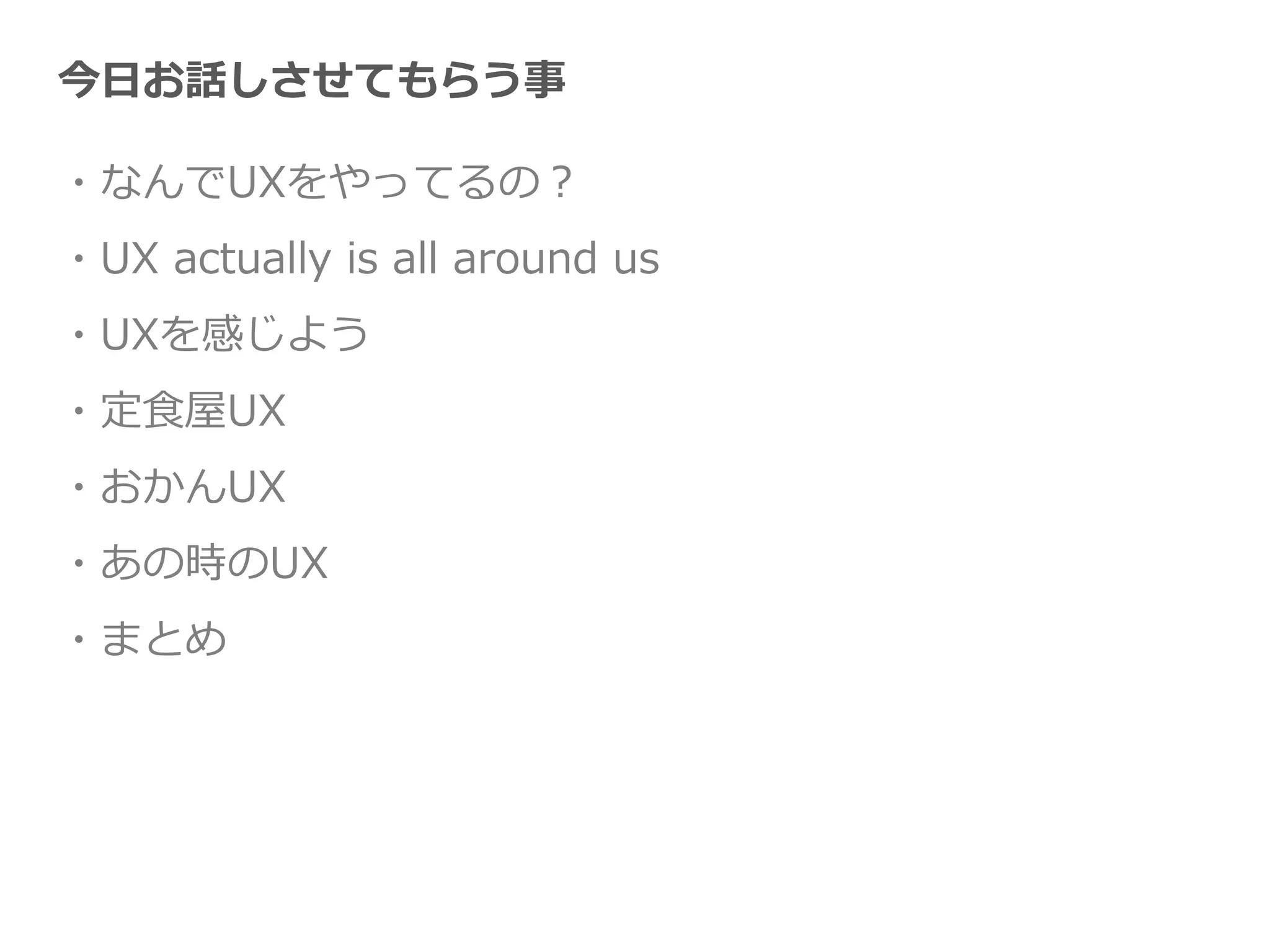 今日お話しさせてもらう事
・なんでUXをやってるの？
・UX actually is all around us
・UXを感じよう
・定食屋UX
・おかんUX
・あの時のUX
・まとめ
 