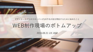 デザイナー上がりのマネージャがUX不毛の地を開拓するために始めたこと
WEB制作現場のボトムアップ
2016.08.31 UX JAM
 