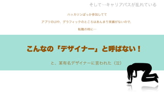 そして…キャリアパスが乱れている
転職の時に…
こんなの「デザイナー」と呼ばない！
と、某有名デザイナーに言われた（泣）
アプリのUIや、グラフィックのところはあんまり実績がないので、
ハッカソンばっか参加してて
 