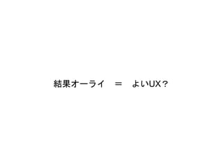 結果オーライ ＝ よいUX？
 