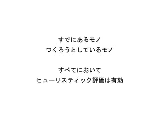 すでにあるモノ
つくろうとしているモノ
すべてにおいて
ヒューリスティック評価は有効
 