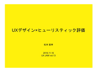 UXデザイン×ヒューリスティック評価
松本 直幸
2016.11.16
UX JAM vol.13
 
