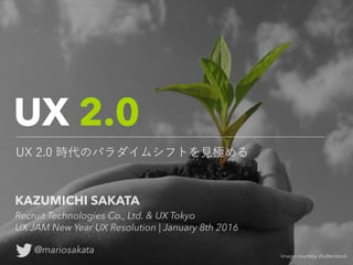 UX 2.0
UX 2.0 時代のパラダイムシフトを見極める
image courtesy shutterstock
KAZUMICHI SAKATA
Recruit Technologies Co., Ltd. & UX Tokyo 
UX JAM New Year UX Resolution | January 8th 2016
@mariosakata
 