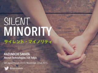 MINORITY
サイレント・マイノリティ
SILENT
KAZUMICHI SAKATA 
UX Japan Forum 2015 | November 22nd 2015
@mariosakata
Recruit Technologies / UX Tokyo
 