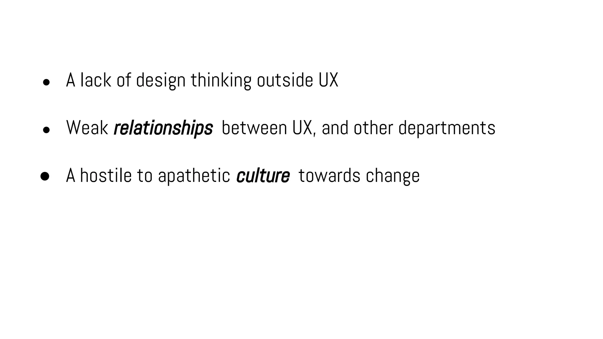● A lack of design thinking outside UX
● Weak relationships between UX, and other departments
● A hostile to apathetic culture towards change
 
