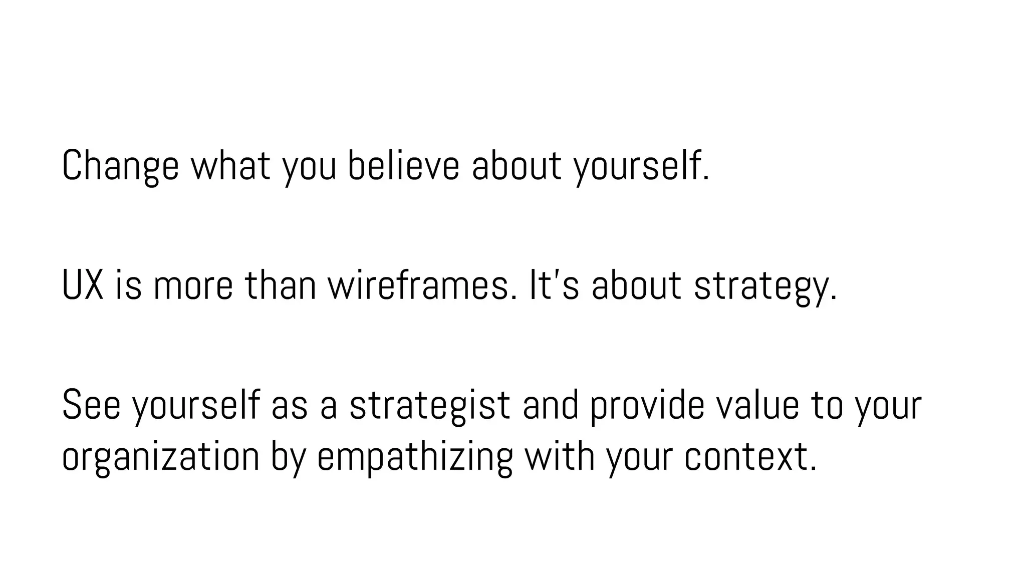 Change what you believe about yourself.
UX is more than wireframes. It’s about strategy.
See yourself as a strategist and provide value to your
organization by empathizing with your context.
 