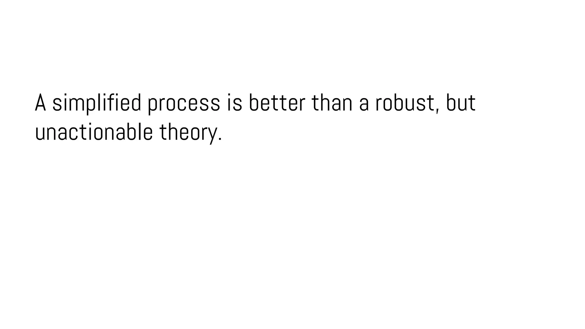 A simplified process is better than a robust, but
unactionable theory.
 