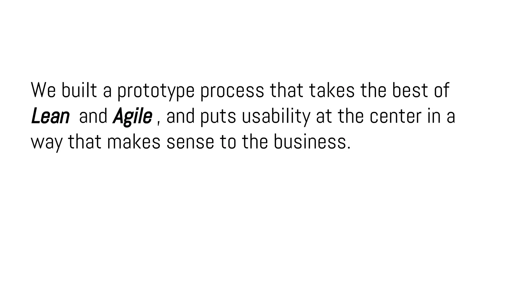 We built a prototype process that takes the best of
Lean and Agile , and puts usability at the center in a
way that makes sense to the business.
 