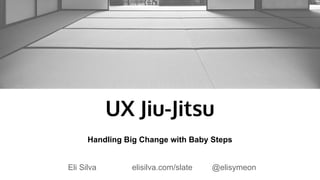 UX Jiu-Jitsu
Handling Big Change with Baby Steps
Eli Silva elisilva.com/slate @elisymeon
 