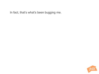 In fact, that’s what’s been bugging me.
 