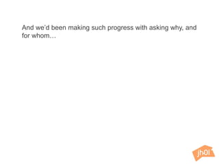 And we’d been making such progress with asking why, and
for whom…
 