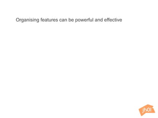 Organising features can be powerful and effective
 
