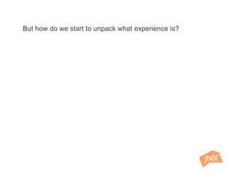 But how do we start to unpack what experience is?
 