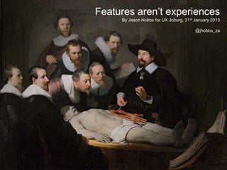 Features aren’t experiences
Features aren’t experiences
By Jason Hobbs for UX Joburg, 31st January 2015
@jhobbs_za
 