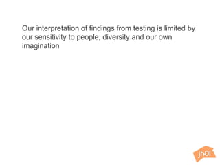 Our interpretation of findings from testing is limited by
our sensitivity to people, diversity and our own
imagination
 